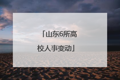 山东6所高校人事变动