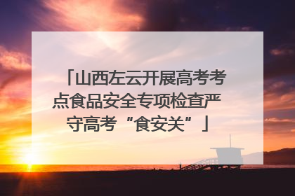 山西左云开展高考考点食品安全专项检查严守高考“食安关”