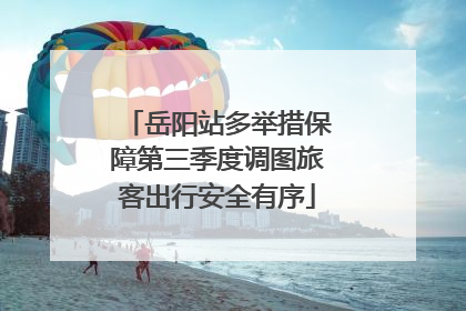岳阳站多举措保障第三季度调图旅客出行安全有序