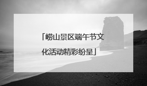 崂山景区端午节文化活动精彩纷呈