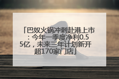 巴奴火锅冲刺赴港上市：今年一季度净利0.55亿，未来三年计划新开超170家门店