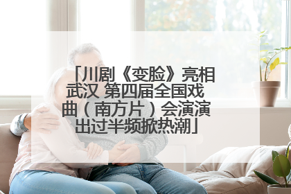 川剧《变脸》亮相武汉 第四届全国戏曲（南方片）会演演出过半频掀热潮
