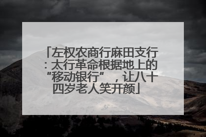 左权农商行麻田支行：太行革命根据地上的“移动银行”，让八十四岁老人笑开颜