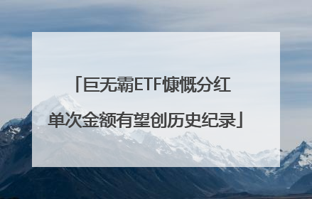 巨无霸ETF慷慨分红 单次金额有望创历史纪录