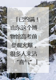 已约满！山东这个博物馆高考前参观火爆，很多人来沾“喜气”