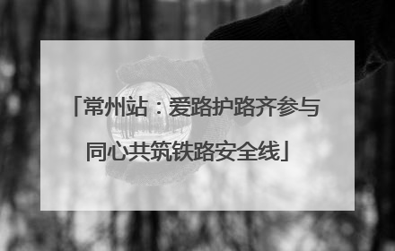 常州站：爱路护路齐参与 同心共筑铁路安全线