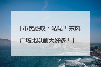 市民感叹：唛唛！东风广场比以前大好多！