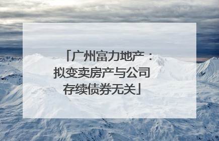 广州富力地产：拟变卖房产与公司存续债券无关