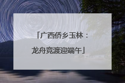 广西侨乡玉林：龙舟竞渡迎端午