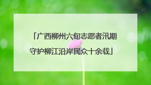 广西柳州六旬志愿者汛期守护柳江沿岸民众十余载