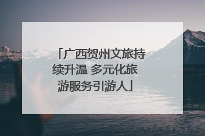 广西贺州文旅持续升温 多元化旅游服务引游人