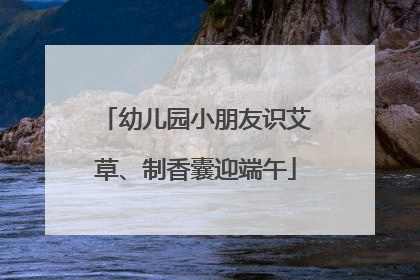幼儿园小朋友识艾草、制香囊迎端午