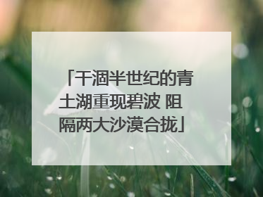 干涸半世纪的青土湖重现碧波 阻隔两大沙漠合拢