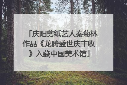 庆阳剪纸艺人秦菊林作品《龙腾盛世庆丰收》入藏中国美术馆