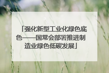 强化新型工业化绿色底色——国常会部署推进制造业绿色低碳发展