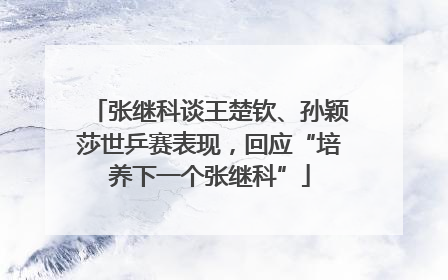 张继科谈王楚钦、孙颖莎世乒赛表现，回应“培养下一个张继科”
