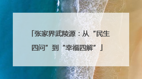 张家界武陵源：从“民生四问”到“幸福四解”