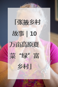 张掖乡村故事｜10万亩高原夏菜“绿”富乡村