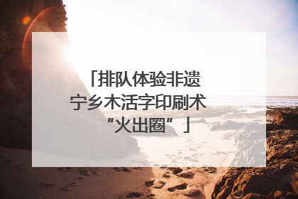 排队体验非遗 宁乡木活字印刷术“火出圈”