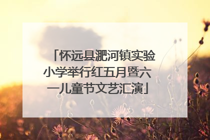 怀远县淝河镇实验小学举行红五月暨六一儿童节文艺汇演