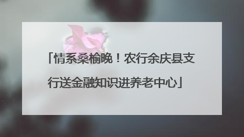 情系桑榆晚！农行余庆县支行送金融知识进养老中心