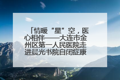 情暖“星”空，医心相伴——大连市金州区第一人民医院走进晨光书院自闭症康复服务中心