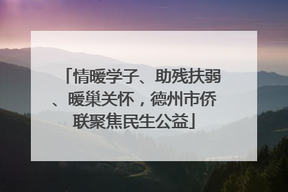 情暖学子、助残扶弱、暖巢关怀，德州市侨联聚焦民生公益