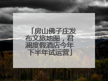 房山佛子庄发布文旅地图，君澜度假酒店今年下半年试运营