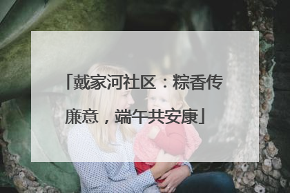 戴家河社区：粽香传廉意，端午共安康