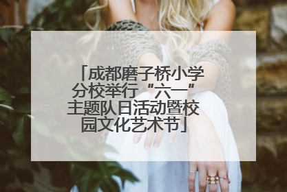 成都磨子桥小学分校举行“六一”主题队日活动暨校园文化艺术节