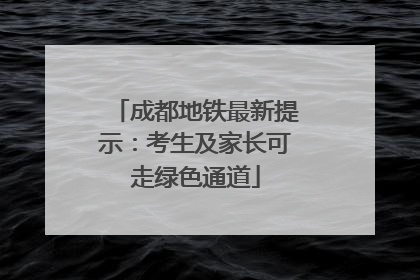 成都地铁最新提示：考生及家长可走绿色通道