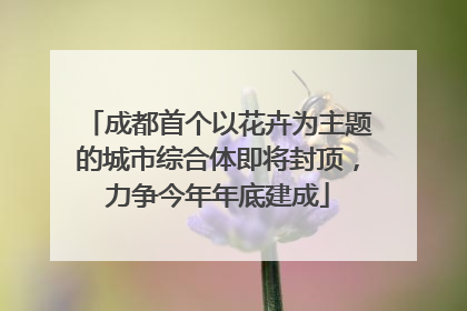 成都首个以花卉为主题的城市综合体即将封顶，力争今年年底建成