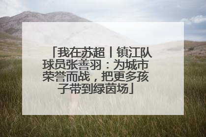 我在苏超丨镇江队球员张善羽：为城市荣誉而战，把更多孩子带到绿茵场