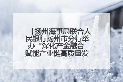 扬州海事局联合人民银行扬州市分行举办“深化产金融合 赋能产业链高质量发展”共建联学活动
