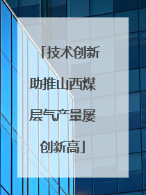 技术创新助推山西煤层气产量屡创新高