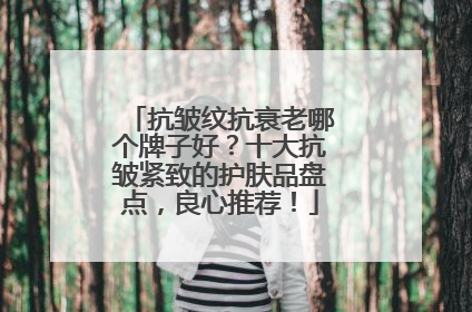 抗皱纹抗衰老哪个牌子好？十大抗皱紧致的护肤品盘点，良心推荐！