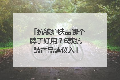 抗皱护肤品哪个牌子好用？6款抗皱产品建议入