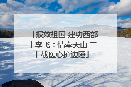 报效祖国 建功西部丨李飞：情牵天山 二十载医心护边陲