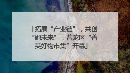 拓展“产业链”，共创“她未来”，普陀区“菁英好物市集”开幕