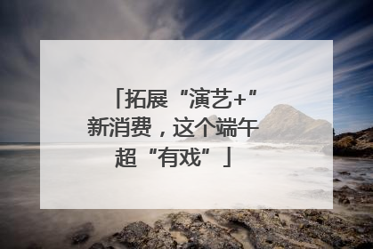 拓展“演艺+”新消费，这个端午超“有戏”