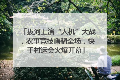 拔河上演“人机”大战，农事竞技嗨翻全场，快手村运会火爆开幕