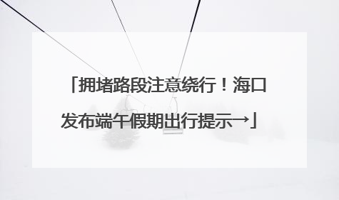 拥堵路段注意绕行！海口发布端午假期出行提示→