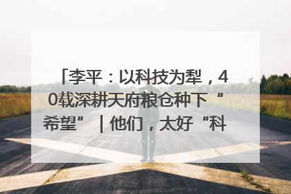 李平：以科技为犁，40载深耕天府粮仓种下“希望”｜他们，太好“科”了& 9312