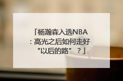 杨瀚森入选NBA：高光之后如何走好“以后的路”？