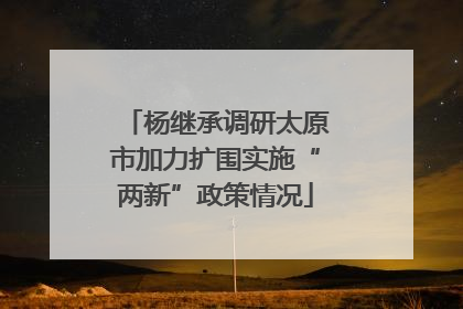 杨继承调研太原市加力扩围实施“两新”政策情况