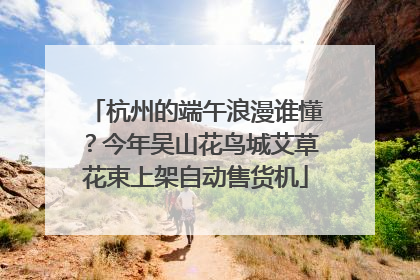 杭州的端午浪漫谁懂？今年吴山花鸟城艾草花束上架自动售货机