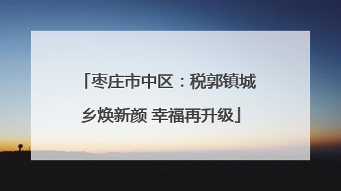 枣庄市中区：税郭镇城乡焕新颜 幸福再升级