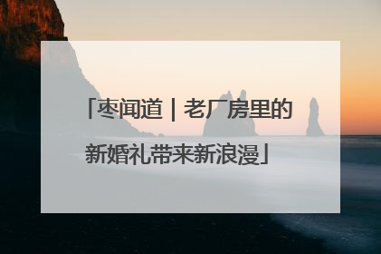 枣闻道｜老厂房里的新婚礼带来新浪漫