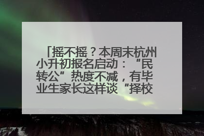 摇不摇？本周末杭州小升初报名启动：“民转公”热度不减，有毕业生家长这样谈“择校真相”……