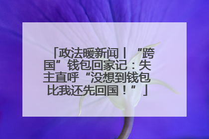 政法暖新闻丨“跨国”钱包回家记：失主直呼“没想到钱包比我还先回国！”
